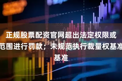 正规股票配资官网超出法定权限或范围进行罚款；未规范执行裁量权基准