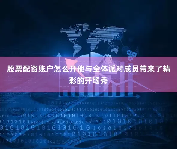 股票配资账户怎么开他与全体派对成员带来了精彩的开场秀