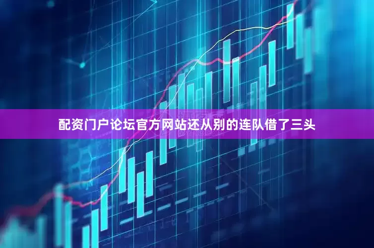 配资门户论坛官方网站还从别的连队借了三头