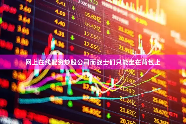 网上在线配资炒股公司而战士们只能坐在背包上