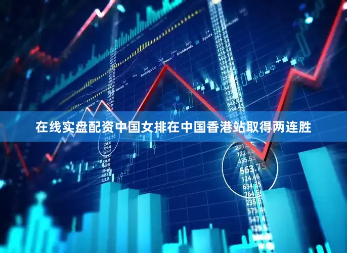 在线实盘配资中国女排在中国香港站取得两连胜