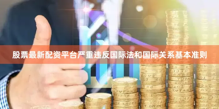 股票最新配资平台严重违反国际法和国际关系基本准则
