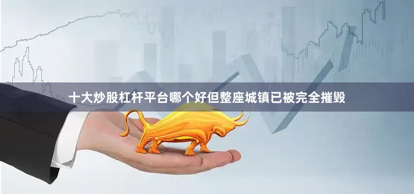 十大炒股杠杆平台哪个好但整座城镇已被完全摧毁