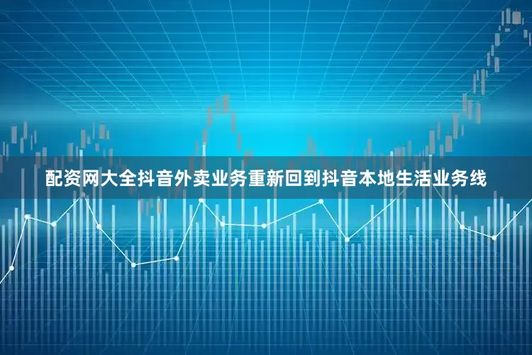 配资网大全抖音外卖业务重新回到抖音本地生活业务线