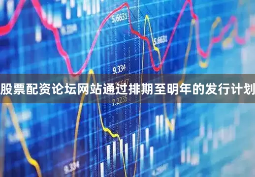 股票配资论坛网站通过排期至明年的发行计划