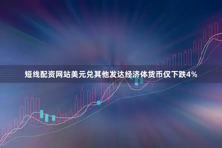 短线配资网站美元兑其他发达经济体货币仅下跌4%