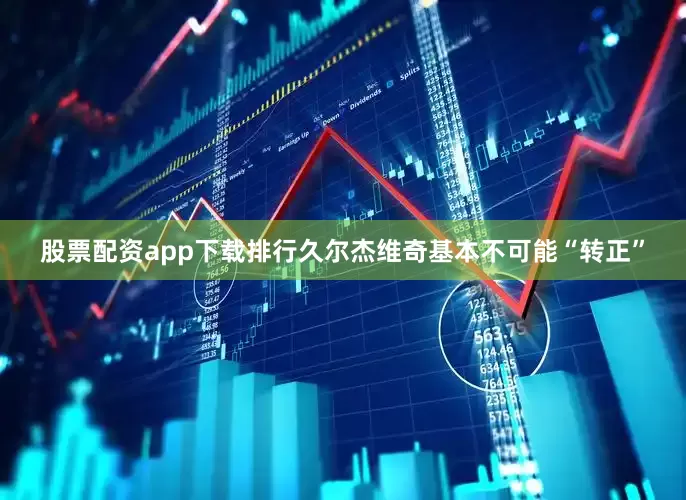 股票配资app下载排行久尔杰维奇基本不可能“转正”