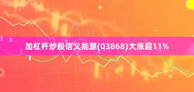 加杠杆炒股信义能源(03868)大涨超11%