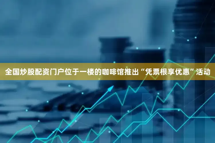 全国炒股配资门户位于一楼的咖啡馆推出“凭票根享优惠”活动