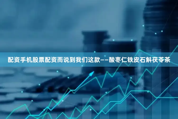 配资手机股票配资而说到我们这款——酸枣仁铁皮石斛茯苓茶