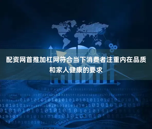 配资网首推加杠网符合当下消费者注重内在品质和家人健康的要求