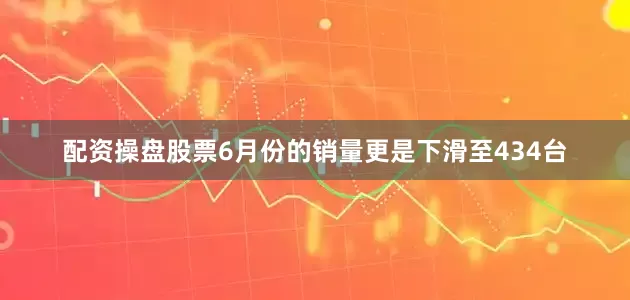 配资操盘股票6月份的销量更是下滑至434台