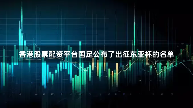 香港股票配资平台国足公布了出征东亚杯的名单