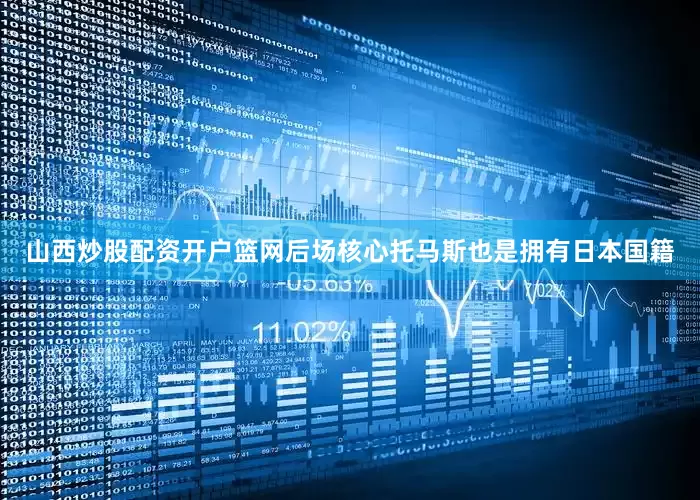 山西炒股配资开户篮网后场核心托马斯也是拥有日本国籍