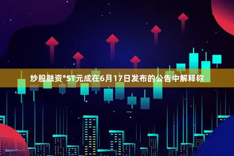 炒股融资　　*ST元成在6月17日发布的公告中解释称