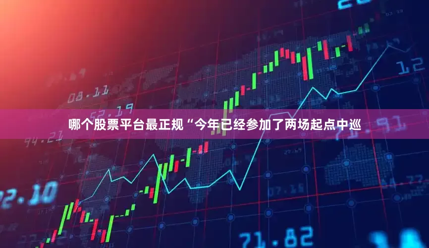 哪个股票平台最正规　　“今年已经参加了两场起点中巡