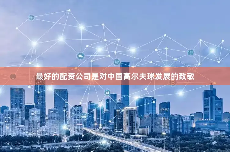 最好的配资公司是对中国高尔夫球发展的致敬