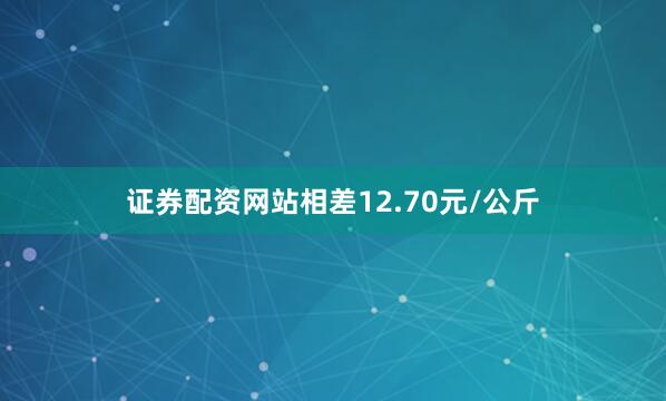 证券配资网站相差12.70元/公斤