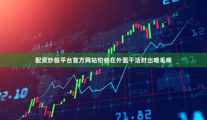 配资炒股平台官方网站怕他在外面干活时出啥毛病