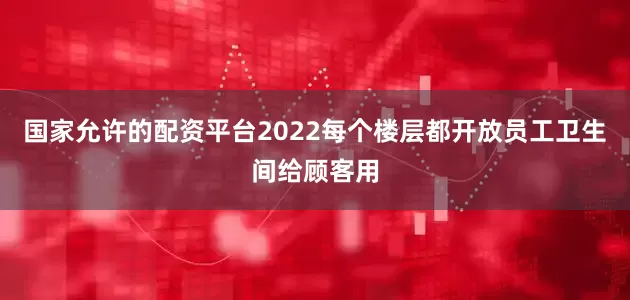 国家允许的配资平台2022每个楼层都开放员工卫生间给顾客用