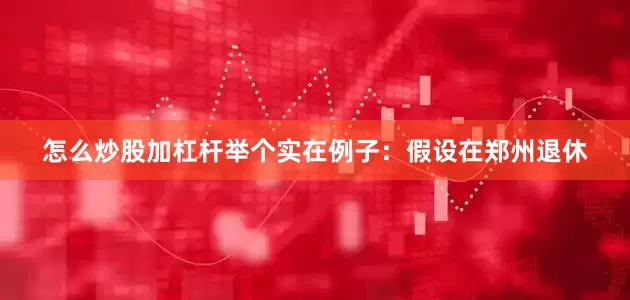 怎么炒股加杠杆举个实在例子：假设在郑州退休