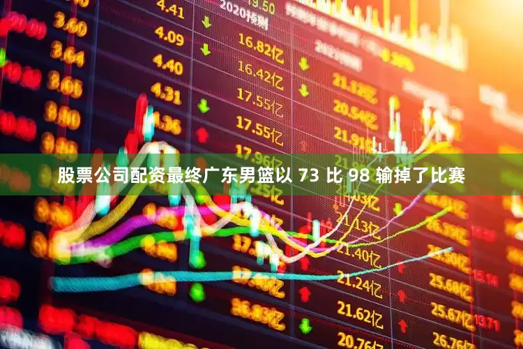 股票公司配资最终广东男篮以 73 比 98 输掉了比赛
