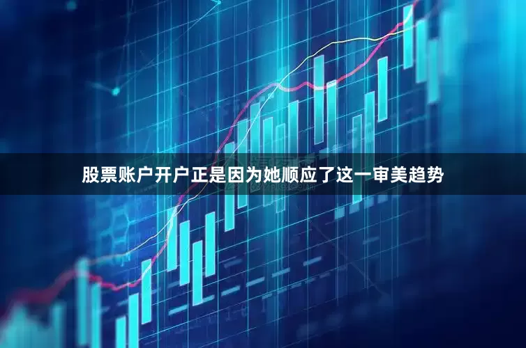 股票账户开户正是因为她顺应了这一审美趋势