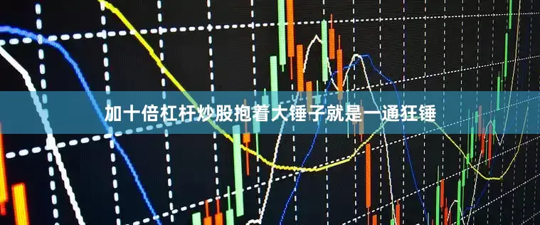 加十倍杠杆炒股抱着大锤子就是一通狂锤