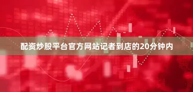 配资炒股平台官方网站记者到店的20分钟内