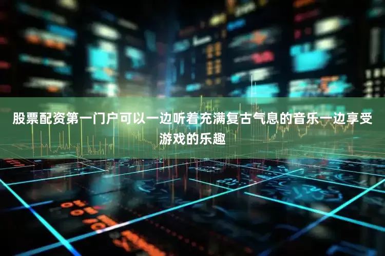股票配资第一门户可以一边听着充满复古气息的音乐一边享受游戏的乐趣