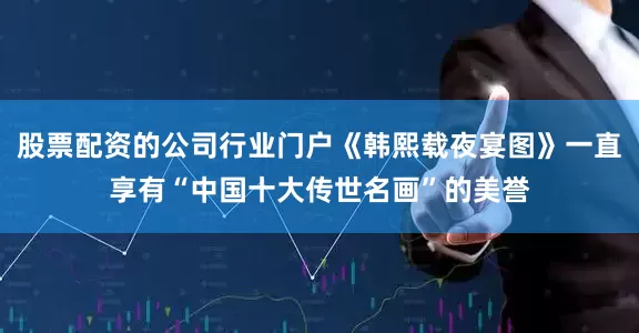 股票配资的公司行业门户《韩熙载夜宴图》一直享有“中国十大传世名画”的美誉