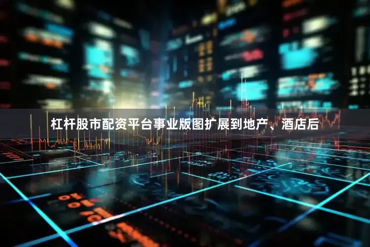 杠杆股市配资平台事业版图扩展到地产、酒店后