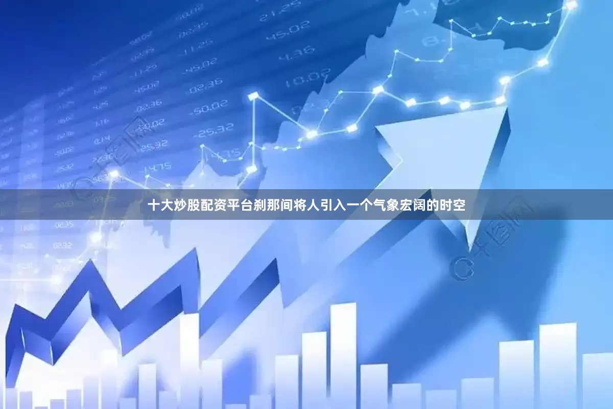 十大炒股配资平台刹那间将人引入一个气象宏阔的时空