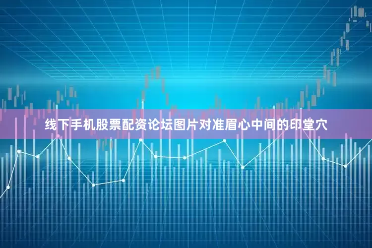 线下手机股票配资论坛图片对准眉心中间的印堂穴