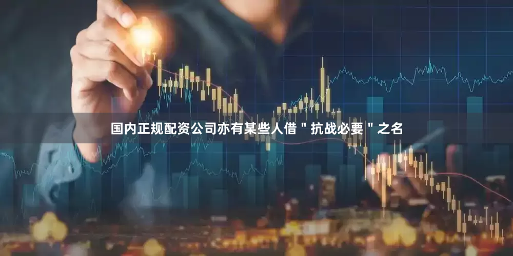 国内正规配资公司亦有某些人借＂抗战必要＂之名