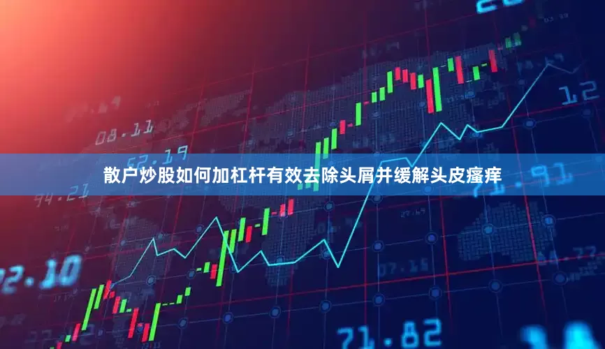 散户炒股如何加杠杆有效去除头屑并缓解头皮瘙痒