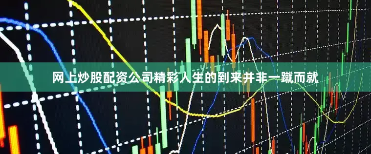 网上炒股配资公司精彩人生的到来并非一蹴而就