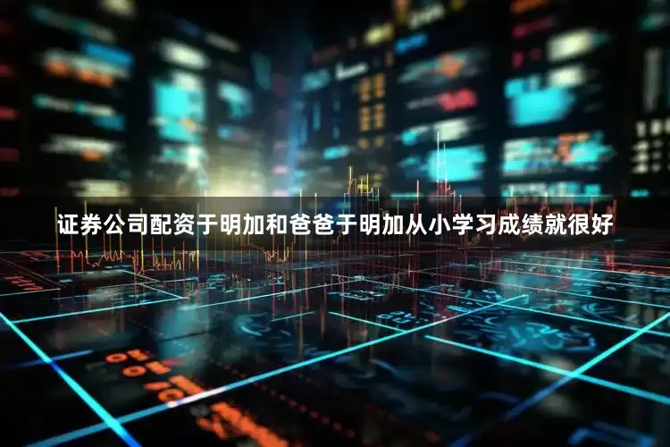 证券公司配资于明加和爸爸于明加从小学习成绩就很好