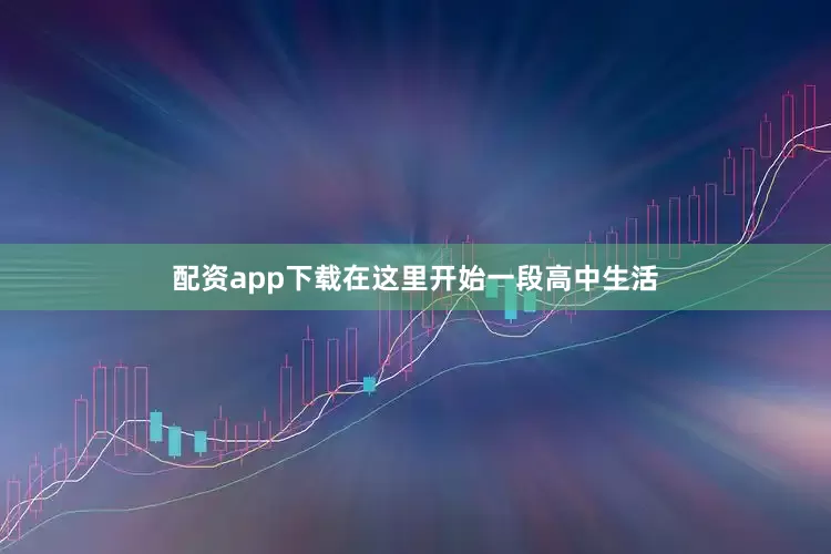 配资app下载在这里开始一段高中生活