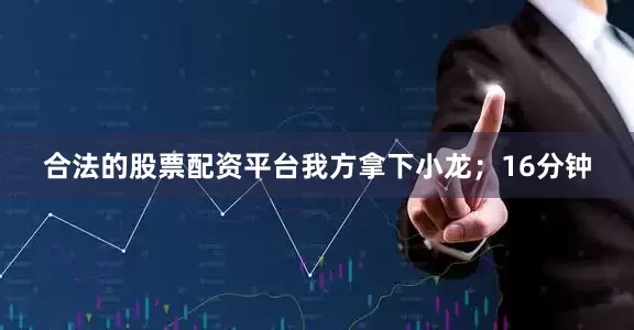 合法的股票配资平台我方拿下小龙；16分钟