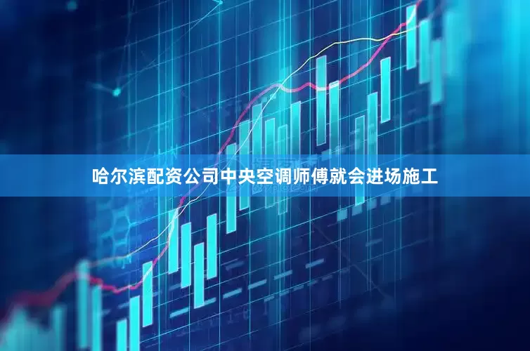 哈尔滨配资公司中央空调师傅就会进场施工