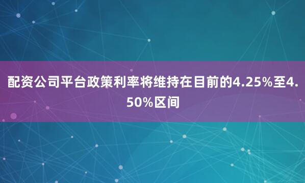配资公司平台政策利率将维持在目前的4.25%至4.50%区间