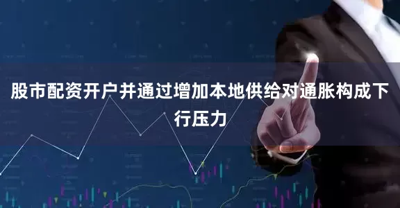 股市配资开户并通过增加本地供给对通胀构成下行压力