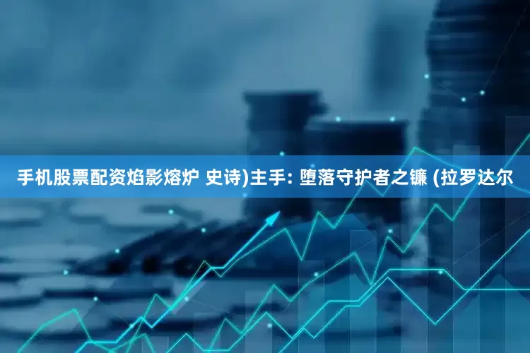手机股票配资焰影熔炉 史诗)主手: 堕落守护者之镰 (拉罗达尔