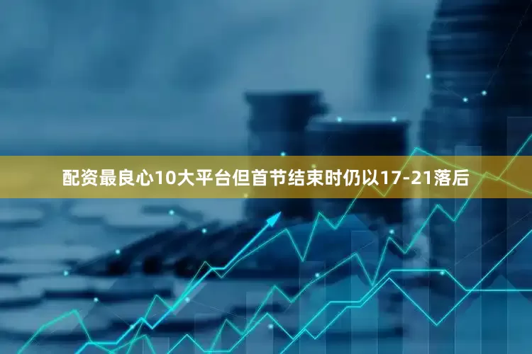 配资最良心10大平台但首节结束时仍以17-21落后