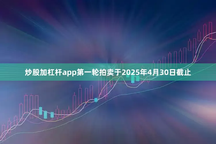 炒股加杠杆app　　第一轮拍卖于2025年4月30日截止