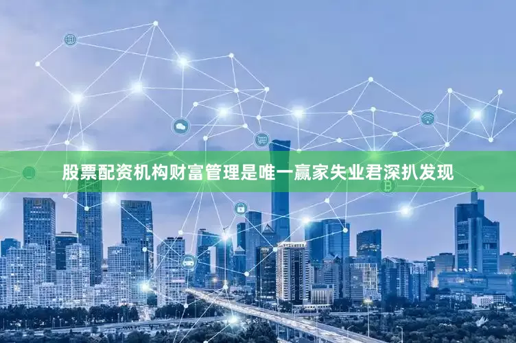 股票配资机构财富管理是唯一赢家失业君深扒发现