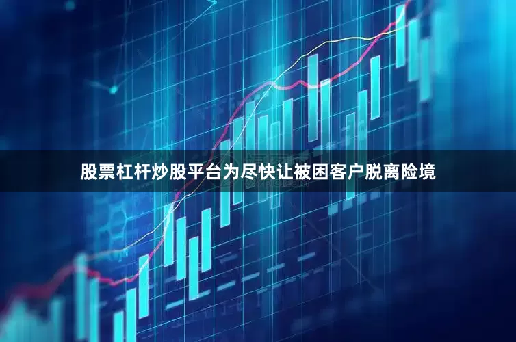股票杠杆炒股平台　　为尽快让被困客户脱离险境