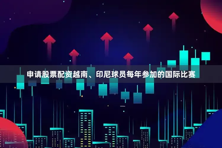 申请股票配资越南、印尼球员每年参加的国际比赛