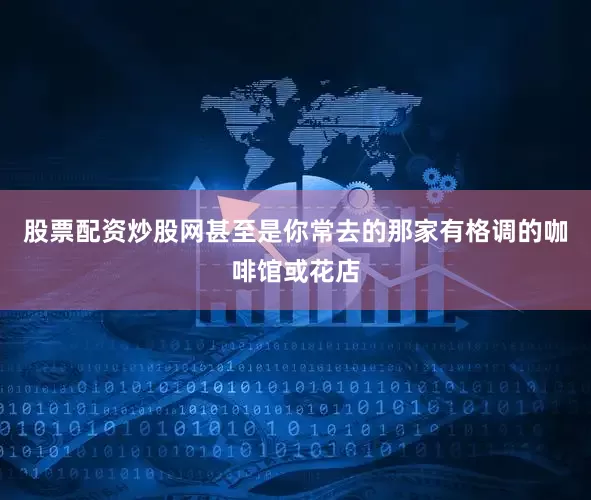 股票配资炒股网甚至是你常去的那家有格调的咖啡馆或花店